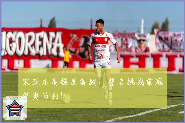 宋亚东高强度备战，誓言挑战前冠军奥马利！