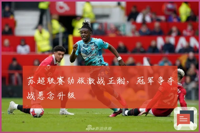 苏超联赛劲旅激战正酣，冠军争夺战悬念升级