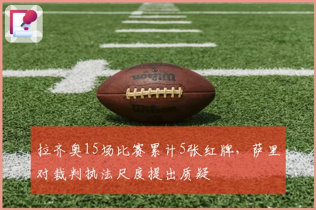 拉齐奥15场比赛累计5张红牌，萨里对裁判执法尺度提出质疑