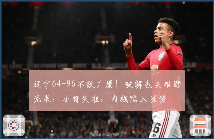 辽宁64-96不敌广厦！破解包夹难题无果，小将失准，内线陷入劣势