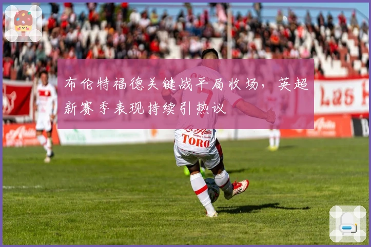 布伦特福德关键战平局收场，英超新赛季表现持续引热议