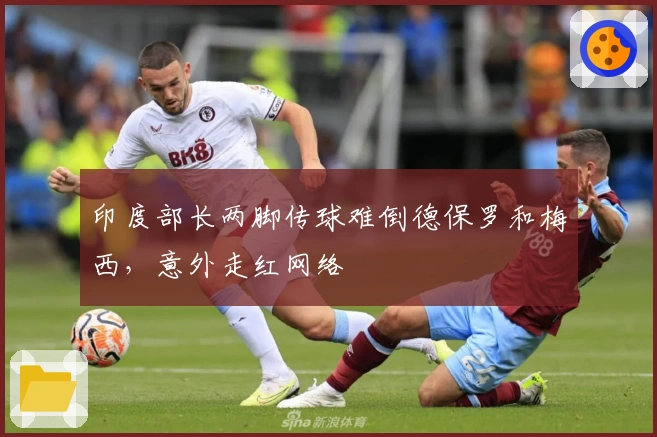 印度部长两脚传球难倒德保罗和梅西，意外走红网络