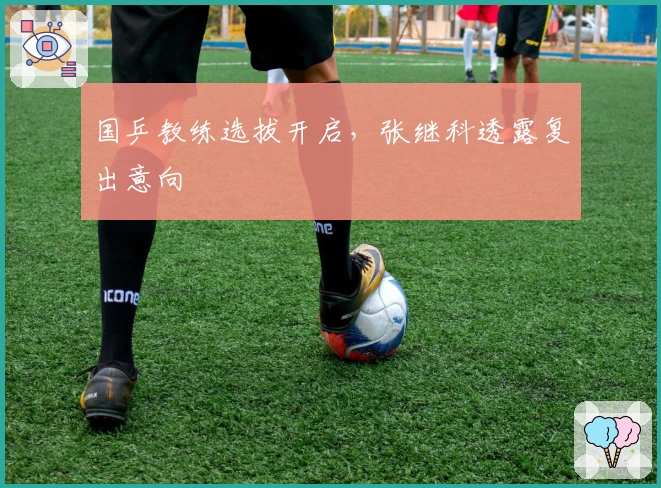 国乒教练选拔开启，张继科透露复出意向