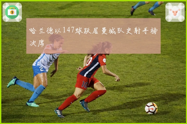 哈兰德以147球跃居曼城队史射手榜次席