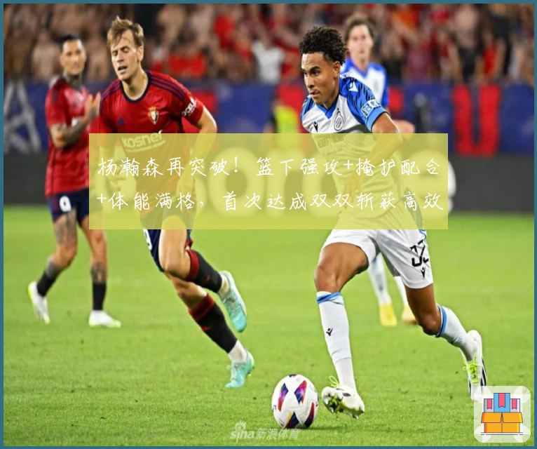 杨瀚森再突破！篮下强攻+掩护配合+体能满格，首次达成双双斩获高效表现！