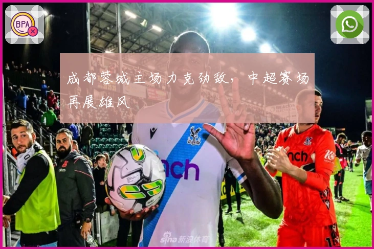 成都蓉城主场力克劲敌，中超赛场再展雄风