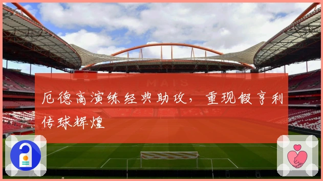 厄德高演练经典助攻，重现假亨利传球辉煌