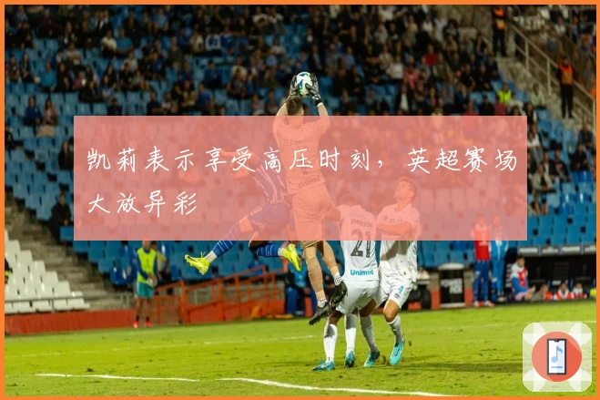 凯莉表示享受高压时刻，英超赛场大放异彩